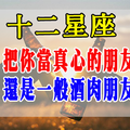 十二星座對待「真心朋友」和「酒肉朋友」有什麼差別！