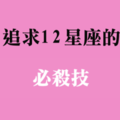 成功脫魯就用這一招！追求十二星座，你必須了解這項「必殺技」！