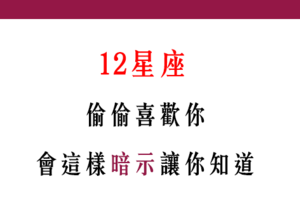 「好喜歡你，你知不知道」！12星座 偷偷喜歡你，才會有的暗示！