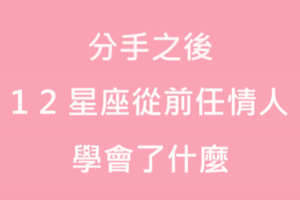 離開了你，我的人生好像有了新的體悟！「前任」教給十二星座什麼重要的道理！