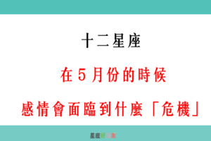 「５月份」12星座 的感情會面臨到什麼「危機」！看看你該注意什麼！