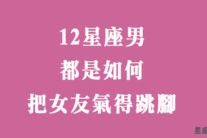 十二星座男都是如何「氣炸」自己的女友！身為男友，被罵也要知道真正原因！