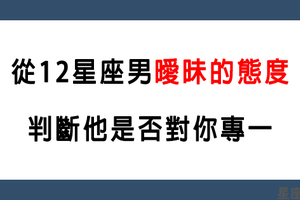 「曖昧最怕對方放線！」12星座男的曖昧是否專一！你怎麼知道自己是不是唯一！