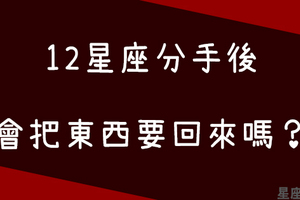 「一個人有沒有氣度，就看這一刻！」12星座分手後會把東西要回來嗎！