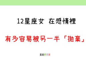 沒做錯事，卻被提分手｜12星座女 在感情裡，有多容易被另一半「拋棄」！