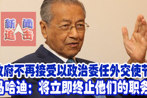 政府不再接受以政治委任外交使节！马哈迪：将立即终止他们的职务。