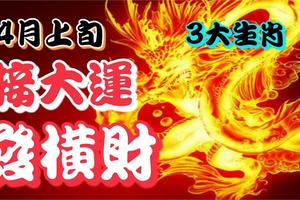 大運滔滔、橫財滾滾！3大生肖4月上旬接大運、發橫財，出人頭地！