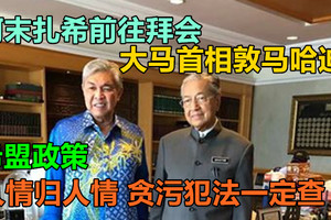 阿末扎希前往拜会大马首相敦马哈迪，希盟政策，人情归人情，贪污犯法一定查！