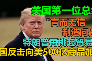 美国第一位总统，"言而无信，制造问题"，特朗普再挑起贸易战，中国反击，宣佈向美500亿商品加税