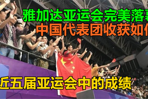 雅加达亚运会完美落幕，中国代表团收获如何？近五届亚运会中的成绩