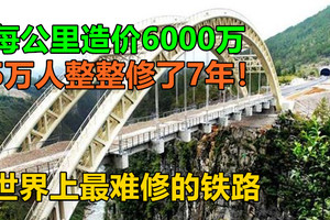 世界上最难修的铁路：每公里造价6000万，5万人整整修了7年！