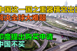 中国这一国之重器横空出世，解决全球大难题，印度提出购买申请，中国不买