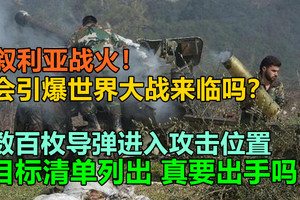 叙利亚战火！会引爆世界大战来临吗？数百枚导弹进入攻击位置，目标清单列出，真要出手吗？