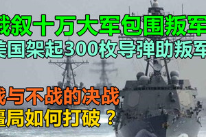 俄叙十万大军包围叛军，美国架起300枚导弹助叛军，战与不战的决战，僵局如何打破？