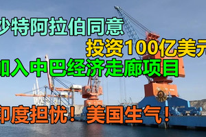 沙特阿拉伯同意加入中巴经济走廊项目 投资100亿美元，印度担忧！美国生气！