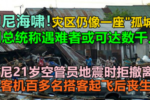 印尼海啸丨副总统称遇难者或可达数千人，灾区仍像一座“孤城“，印尼21岁空管员地震时拒撤离，助客机百多名搭客起飞后丧生