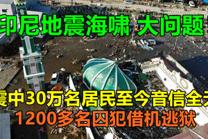 大问题！印尼地震海啸：震中30万名居民至今音信全无，1200多名囚犯借机逃狱