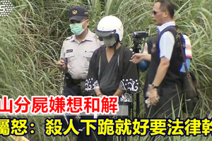 華山分屍嫌想和解 家屬怒：殺人下跪就好要法律幹嘛