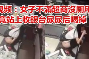 女子不滿超商沒厕所 竟站上收銀台尿尿后喝掉！