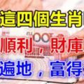 恭喜這四個生肖明年求財順利，財庫大開，金銀遍地，富得流油