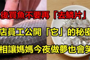 以後買魚不要再「去鱗片」了！魚店員工公開「它」的秘密！真相讓媽媽今夜做夢也會笑！