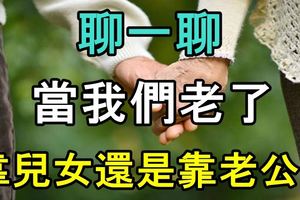 聊一聊！當我們老了，靠兒女還是靠老公？