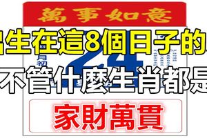 出生在這8個日子的人，不管什麼生肖都是家財萬貫