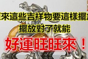 原來這些吉祥物要這樣擺放，擺放對了就能富貴平安，興旺發財，好運旺旺來！！