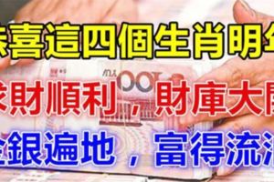 恭喜這四個生肖明年求財順利，財庫大開，金銀遍地，富得流油