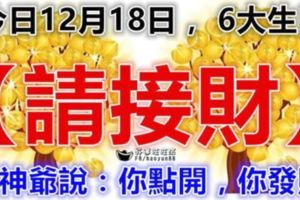 今日12月18日，6大生肖【請接財】財神爺說：你點開，你發財