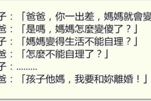 兒子說媽媽在爸爸出差時都會變傻，爸爸問怎麼會變傻，兒子說完後他們就去辦離婚了！！