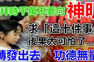 求神拜佛時萬萬「不要求這10件事」，要覺知自己的德與行，一切自然會順順利利！