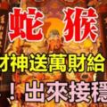 恭喜！今天財神送萬財給「您」屬狗、蛇、猴、馬的出來接穩了！