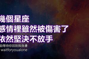 這幾個星座在感情裡雖然被傷害了卻依然堅決不放手