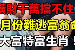 橫財千萬擋不住！2018年1月份難逃富翁命，大富特富生肖！