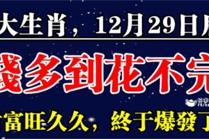 這6大生肖，12月29日後，錢多到花不完，財富旺久久，終於爆發了！