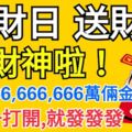 橫財日送財日！接財神啦！送你666,666,666萬倆金，祝你一打開就發發發！