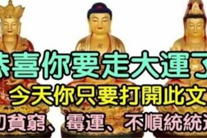 恭喜你要走大運了！你只要在今天打開此文，一切貧窮、黴運、不順統統送走！