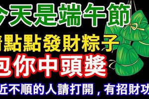 今天是端午節，請點點發財粽子，包你中頭獎！（最近不順的人請打開，有招財功效）