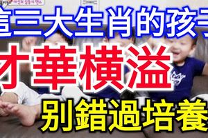 這三大生肖的孩子才華橫溢，你家的是嗎？別錯過培養