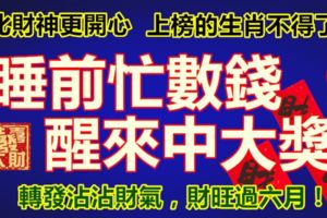 比財神更開心。睡前忙數錢，醒來中大獎，上榜的生肖不得了！轉發沾沾財氣，財旺過六月！