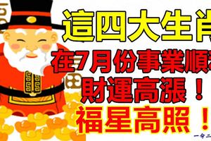 這四大生肖在7月份事業順利財運高漲！福星高照！