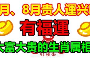 7月、8月福運齊來，橫財運不斷，貴氣沖天，大富大貴的生肖屬相！