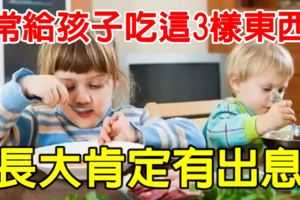 常給孩子吃這3樣東西，長大肯定有出息！別不信！