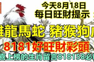 今天8月18日：每日旺財提示：雞龍馬蛇，豬猴狗虎。8181好旺財彩頭！恭喜上榜的生肖留言818158必轉！