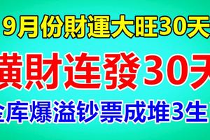 9月份財運大旺30天，橫財連發30天，金庫爆溢鈔票成堆3生肖