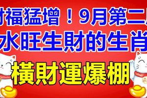 財福猛增！9月第二周，水旺生財的生肖，橫財運爆棚，買豪車住豪房