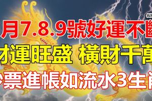 9月7.8.9號好運不斷，財運旺盛，橫財千萬，鈔票進帳如流水3生肖