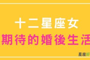 十二星座女最理想的「婚後生活」！女人嫁給愛情，才是最幸福的婚姻！