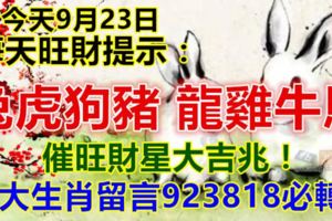 今天9月23日，每天旺財提示：兔虎狗豬，龍雞牛馬。催旺財星大吉兆！八大生肖留言923818必轉！